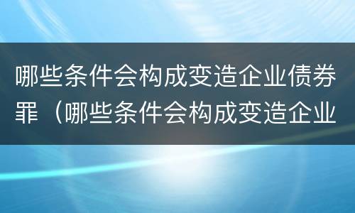 哪些条件会构成变造企业债券罪（哪些条件会构成变造企业债券罪名）