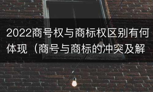 2022商号权与商标权区别有何体现（商号与商标的冲突及解决措施）