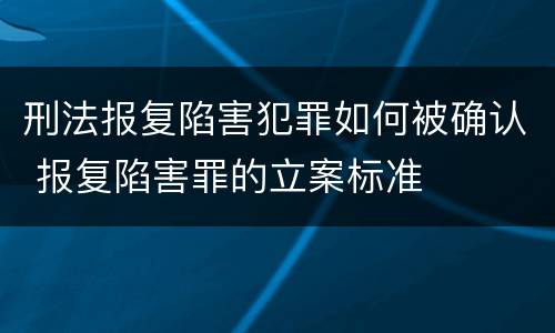 刑法报复陷害犯罪如何被确认 报复陷害罪的立案标准