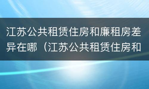 江苏公共租赁住房和廉租房差异在哪（江苏公共租赁住房和廉租房差异在哪儿）