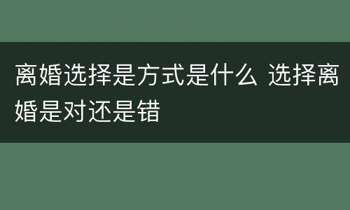 离婚选择是方式是什么 选择离婚是对还是错