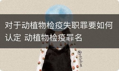 对于动植物检疫失职罪要如何认定 动植物检疫罪名