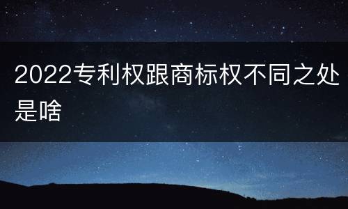 2022专利权跟商标权不同之处是啥