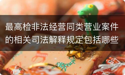 最高检非法经营同类营业案件的相关司法解释规定包括哪些重要内容