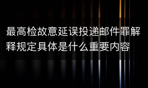 最高检故意延误投递邮件罪解释规定具体是什么重要内容