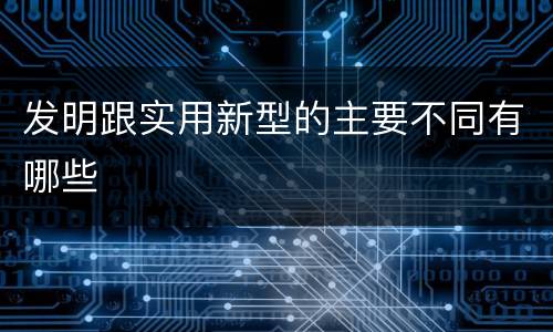 发明跟实用新型的主要不同有哪些