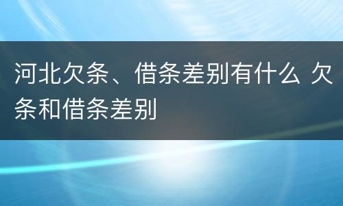 河北欠条、借条差别有什么 欠条和借条差别