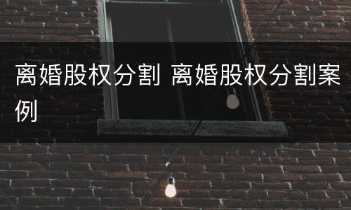 离婚股权分割 离婚股权分割案例