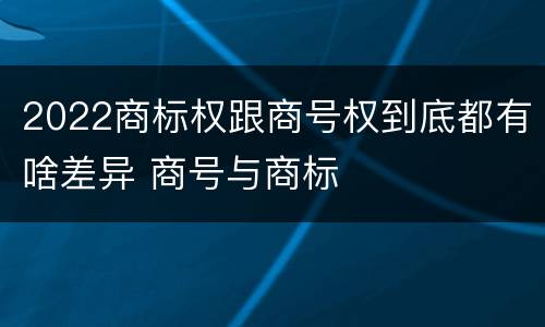 2022商标权跟商号权到底都有啥差异 商号与商标