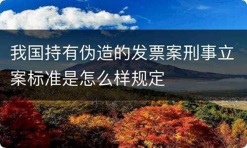 我国持有伪造的发票案刑事立案标准是怎么样规定