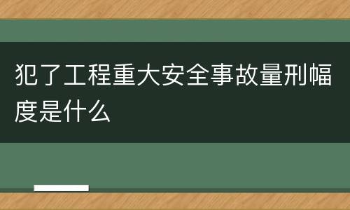 犯了工程重大安全事故量刑幅度是什么