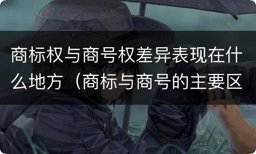 商标权与商号权差异表现在什么地方（商标与商号的主要区别表现）