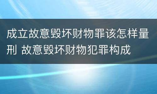 成立故意毁坏财物罪该怎样量刑 故意毁坏财物犯罪构成
