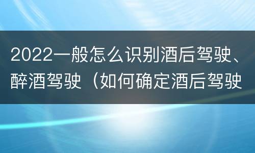 2022一般怎么识别酒后驾驶、醉酒驾驶（如何确定酒后驾驶）