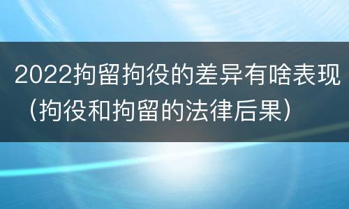 2022拘留拘役的差异有啥表现（拘役和拘留的法律后果）