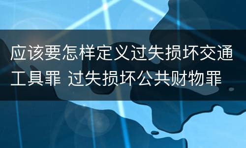 应该要怎样定义过失损坏交通工具罪 过失损坏公共财物罪
