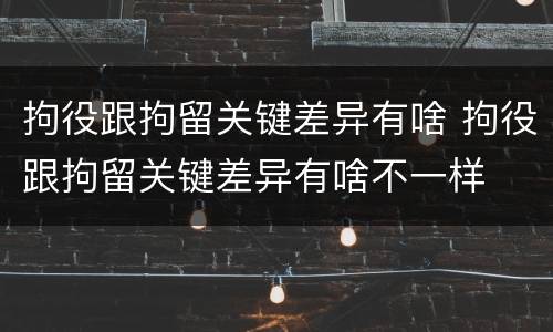 拘役跟拘留关键差异有啥 拘役跟拘留关键差异有啥不一样