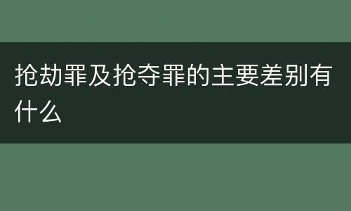 抢劫罪及抢夺罪的主要差别有什么