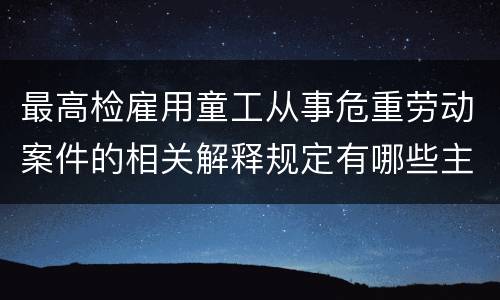 最高检雇用童工从事危重劳动案件的相关解释规定有哪些主要内容
