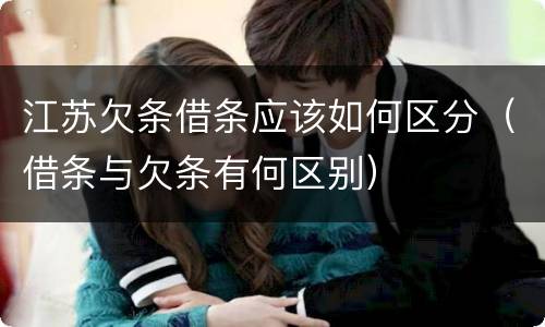 江苏欠条借条应该如何区分（借条与欠条有何区别）