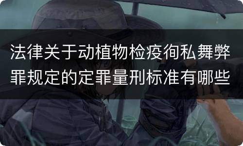 法律关于动植物检疫徇私舞弊罪规定的定罪量刑标准有哪些