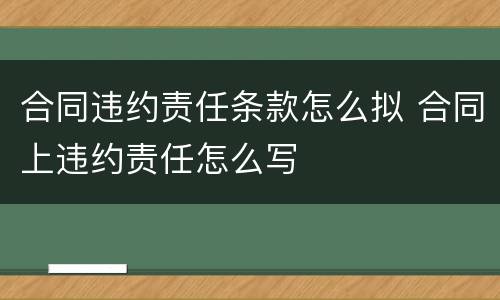 合同违约责任条款怎么拟 合同上违约责任怎么写