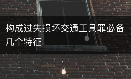 构成过失损坏交通工具罪必备几个特征