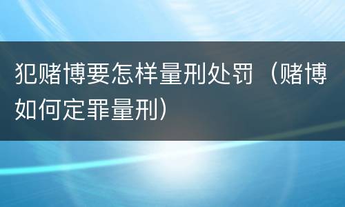 犯赌博要怎样量刑处罚（赌博如何定罪量刑）