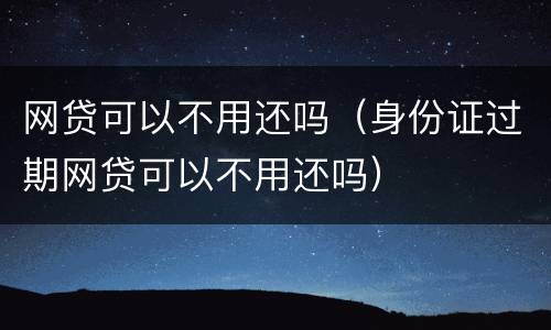 网贷可以不用还吗（身份证过期网贷可以不用还吗）