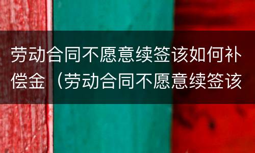 劳动合同不愿意续签该如何补偿金（劳动合同不愿意续签该如何补偿金呢）