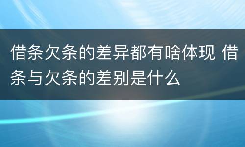借条欠条的差异都有啥体现 借条与欠条的差别是什么