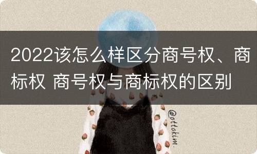 2022该怎么样区分商号权、商标权 商号权与商标权的区别