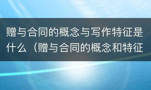 赠与合同的概念与写作特征是什么（赠与合同的概念和特征）