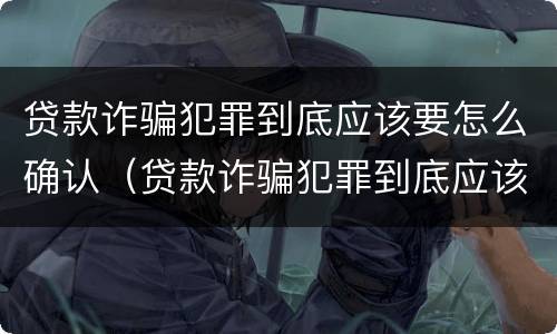 贷款诈骗犯罪到底应该要怎么确认（贷款诈骗犯罪到底应该要怎么确认案件）