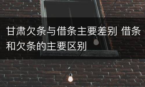 甘肃欠条与借条主要差别 借条和欠条的主要区别