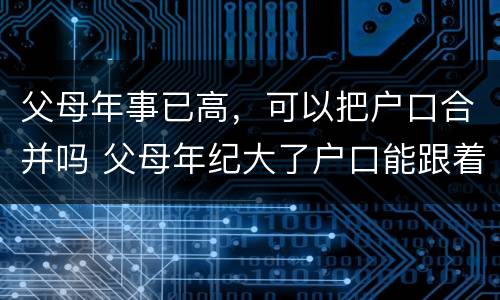 父母年事已高，可以把户口合并吗 父母年纪大了户口能跟着子女走吗?