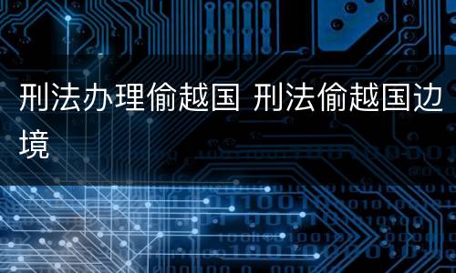 刑法办理偷越国 刑法偷越国边境