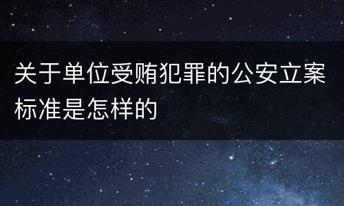 关于单位受贿犯罪的公安立案标准是怎样的