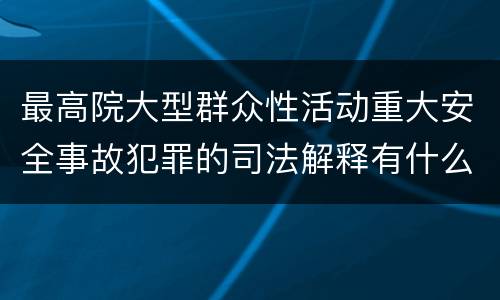 最高院大型群众性活动重大安全事故犯罪的司法解释有什么内容