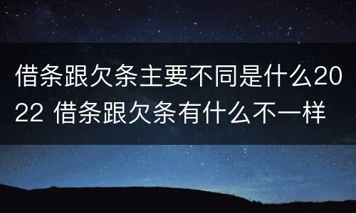 借条跟欠条主要不同是什么2022 借条跟欠条有什么不一样