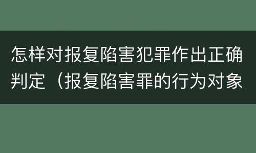 怎样对报复陷害犯罪作出正确判定（报复陷害罪的行为对象包括哪些人?）