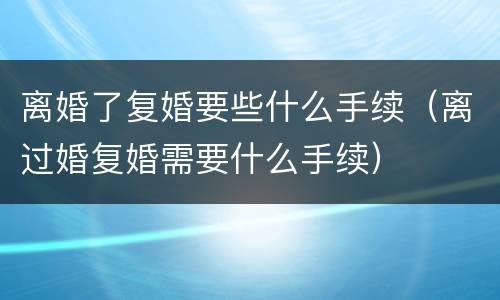 离婚了复婚要些什么手续（离过婚复婚需要什么手续）