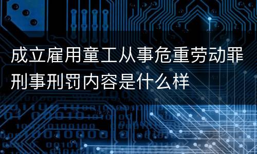 成立雇用童工从事危重劳动罪刑事刑罚内容是什么样