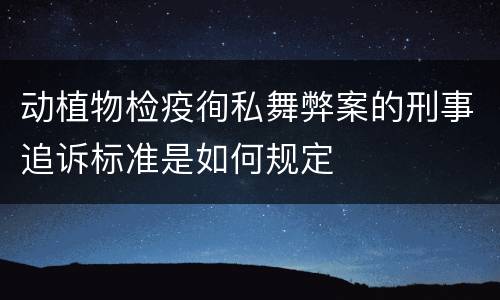 动植物检疫徇私舞弊案的刑事追诉标准是如何规定