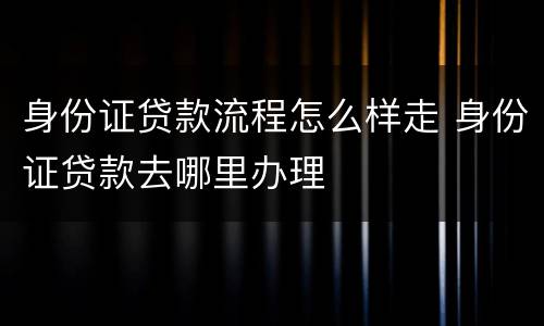 身份证贷款流程怎么样走 身份证贷款去哪里办理