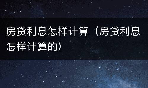 房贷利息怎样计算（房贷利息怎样计算的）