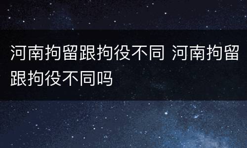 河南拘留跟拘役不同 河南拘留跟拘役不同吗