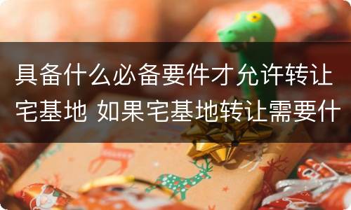 具备什么必备要件才允许转让宅基地 如果宅基地转让需要什么条件