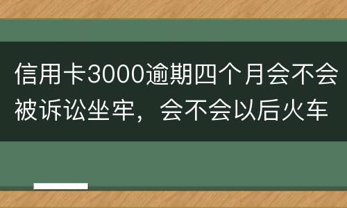 信用卡3000逾期四个月会不会被诉讼坐牢，会不会以后火车飞机坐不了