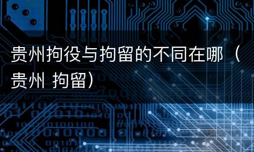 贵州拘役与拘留的不同在哪（贵州 拘留）